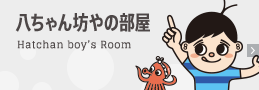 八ちゃん坊やの部屋 Hatchan boy’s Room